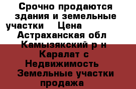 Срочно продаются здания и земельные участки. › Цена ­ 500 000 - Астраханская обл., Камызякский р-н, Каралат с. Недвижимость » Земельные участки продажа   